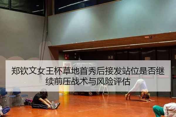 郑钦文女王杯草地首秀后接发站位是否继续前压战术与风险评估（jiuyou）