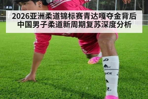 2026亚洲柔道锦标赛青达嘎夺金背后 中国男子柔道新周期复苏深度分析（jiuyou）