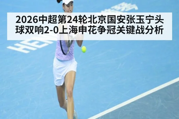 2026中超第24轮北京国安张玉宁头球双响2-0上海申花争冠关键战分析（jiuyou）