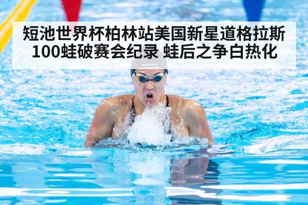 短池世界杯柏林站美国新星道格拉斯100蛙破赛会纪录 蛙后之争白热化