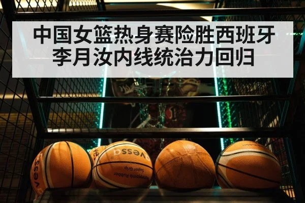 中国女篮热身赛险胜西班牙 李月汝内线统治力回归