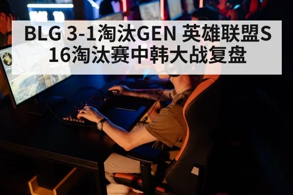 BLG 3-1淘汰GEN 英雄联盟S16淘汰赛中韩大战复盘