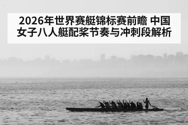 2026年世界赛艇锦标赛前瞻 中国女子八人艇配桨节奏与冲刺段解析（jiuyou）