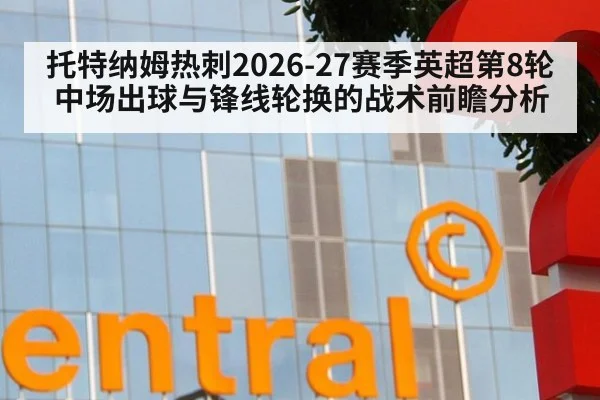 托特纳姆热刺2026-27赛季英超第8轮中场出球与锋线轮换的战术前瞻分析（jiuyou）