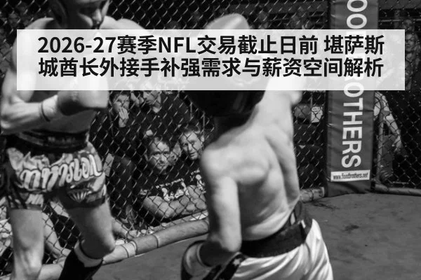 2026-27赛季NFL交易截止日前 堪萨斯城酋长外接手补强需求与薪资空间解析