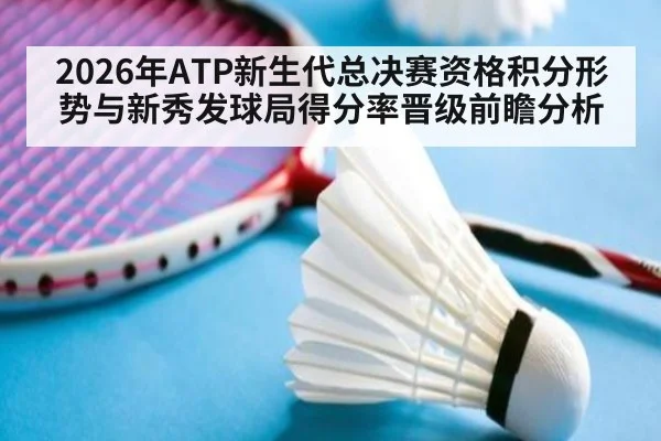 2026年ATP新生代总决赛资格积分形势与新秀发球局得分率晋级前瞻分析