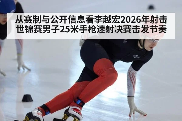从赛制与公开信息看李越宏2026年射击世锦赛男子25米手枪速射决赛击发节奏 | jiuyou