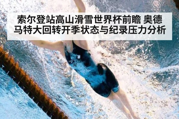 索尔登站高山滑雪世界杯前瞻 奥德马特大回转开季状态与纪录压力分析（jiuyou）